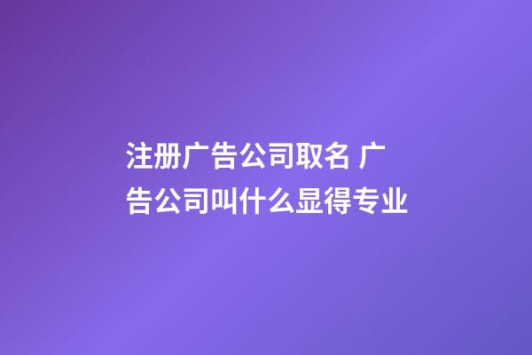 注册广告公司取名 广告公司叫什么显得专业-第1张-公司起名-玄机派